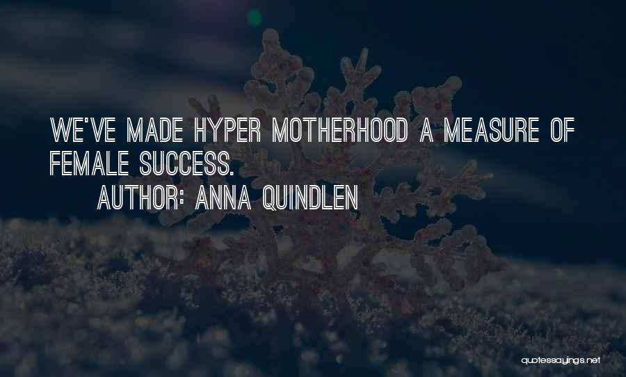 Anna Quindlen Quotes: We've Made Hyper Motherhood A Measure Of Female Success.