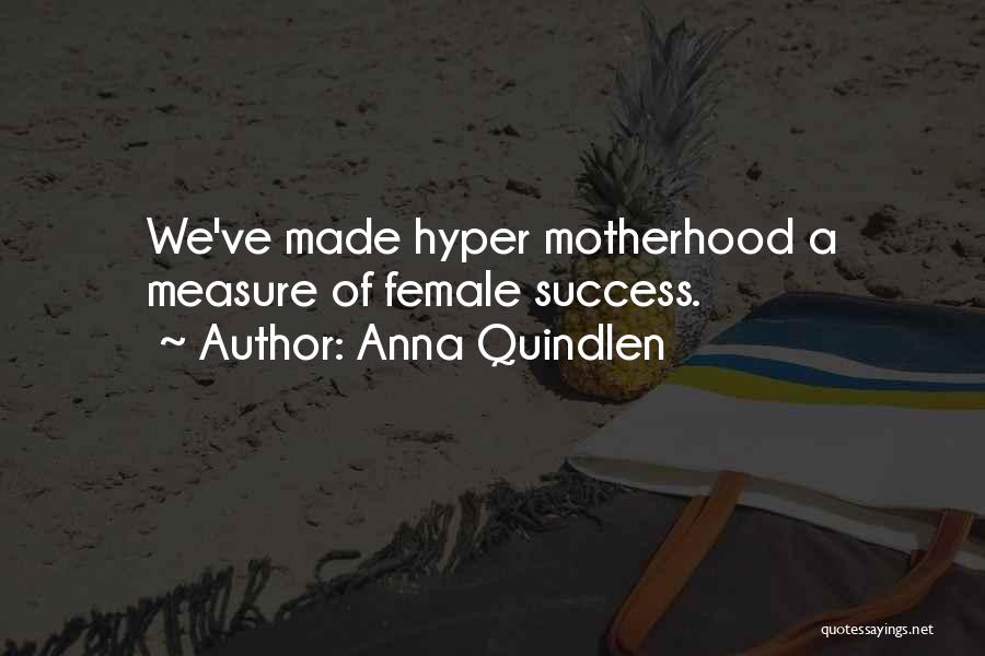 Anna Quindlen Quotes: We've Made Hyper Motherhood A Measure Of Female Success.