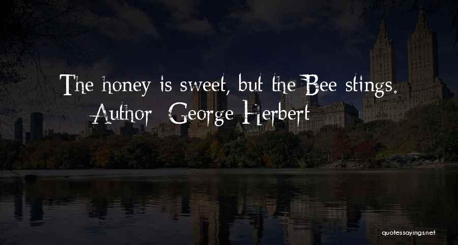 George Herbert Quotes: The Honey Is Sweet, But The Bee Stings.