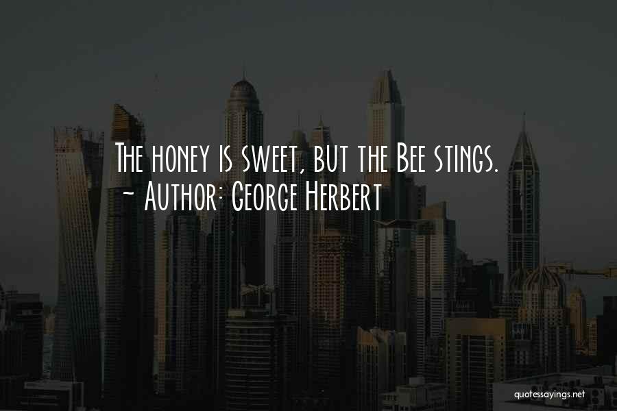 George Herbert Quotes: The Honey Is Sweet, But The Bee Stings.