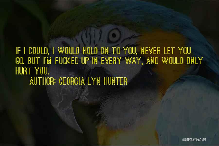 Georgia Lyn Hunter Quotes: If I Could, I Would Hold On To You, Never Let You Go. But I'm Fucked Up In Every Way,