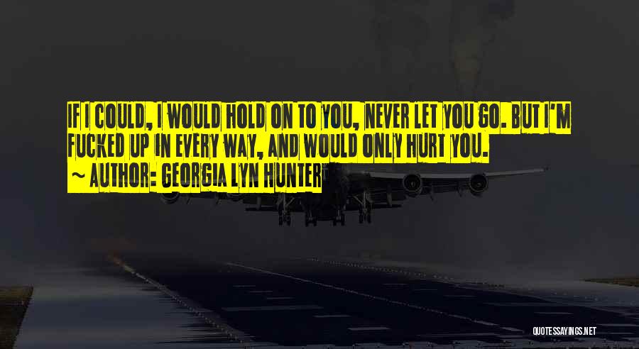 Georgia Lyn Hunter Quotes: If I Could, I Would Hold On To You, Never Let You Go. But I'm Fucked Up In Every Way,