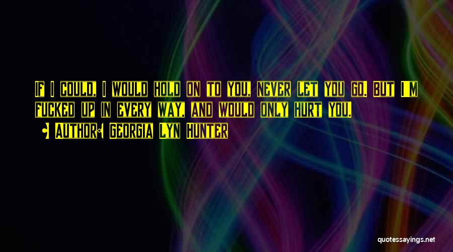 Georgia Lyn Hunter Quotes: If I Could, I Would Hold On To You, Never Let You Go. But I'm Fucked Up In Every Way,