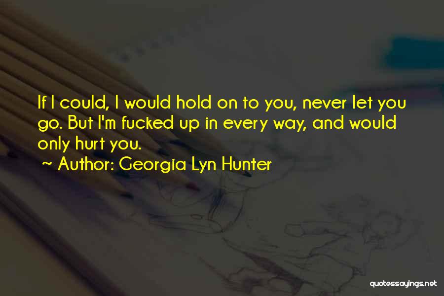 Georgia Lyn Hunter Quotes: If I Could, I Would Hold On To You, Never Let You Go. But I'm Fucked Up In Every Way,