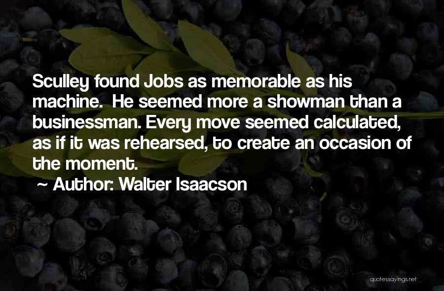 Walter Isaacson Quotes: Sculley Found Jobs As Memorable As His Machine. He Seemed More A Showman Than A Businessman. Every Move Seemed Calculated,