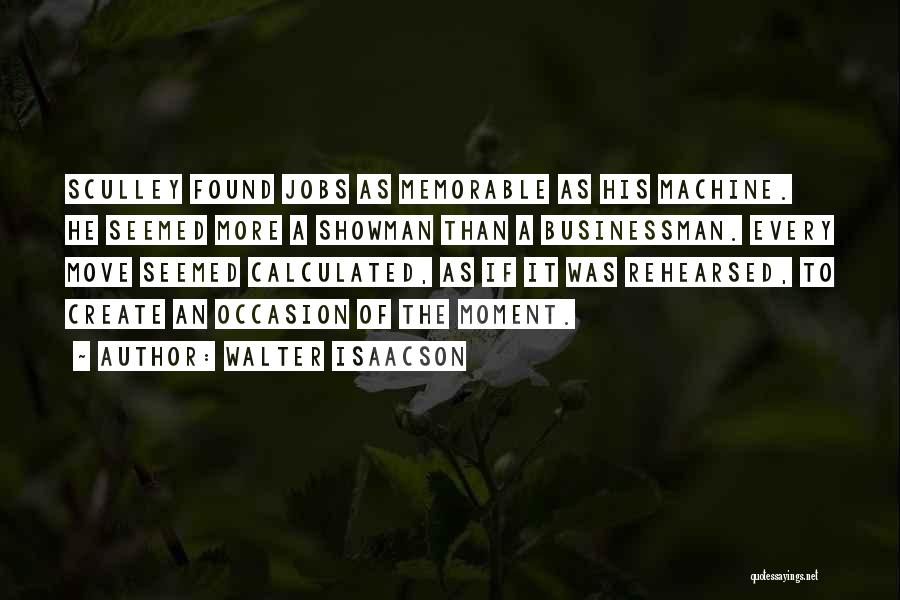 Walter Isaacson Quotes: Sculley Found Jobs As Memorable As His Machine. He Seemed More A Showman Than A Businessman. Every Move Seemed Calculated,