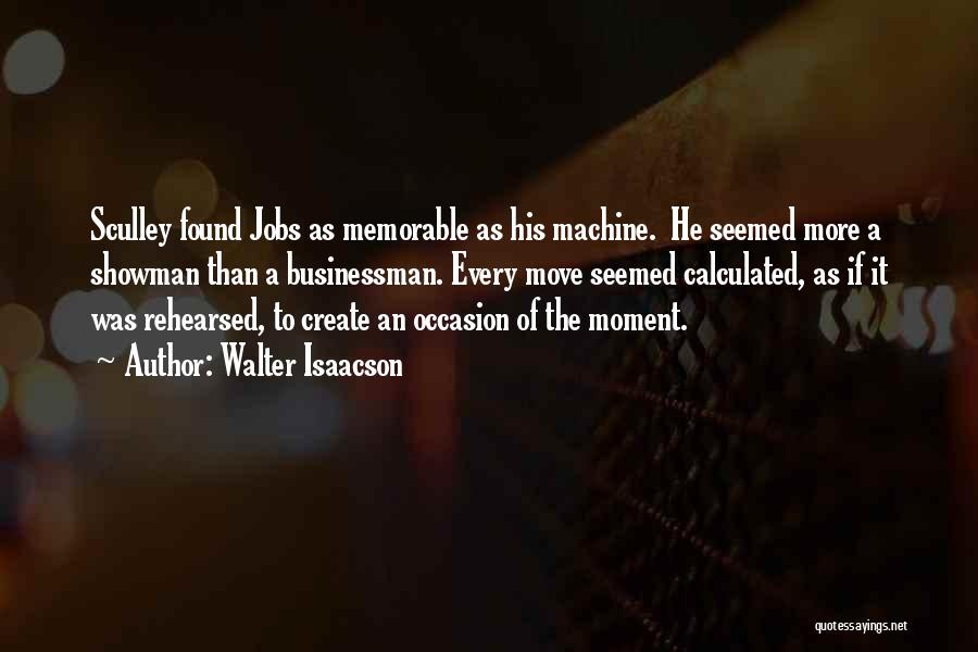 Walter Isaacson Quotes: Sculley Found Jobs As Memorable As His Machine. He Seemed More A Showman Than A Businessman. Every Move Seemed Calculated,