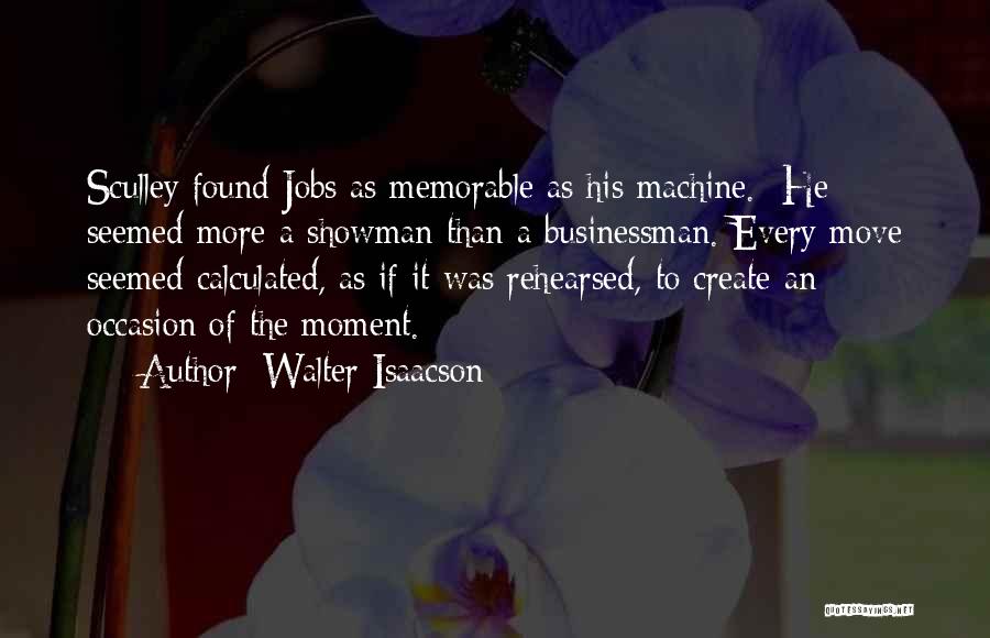 Walter Isaacson Quotes: Sculley Found Jobs As Memorable As His Machine. He Seemed More A Showman Than A Businessman. Every Move Seemed Calculated,