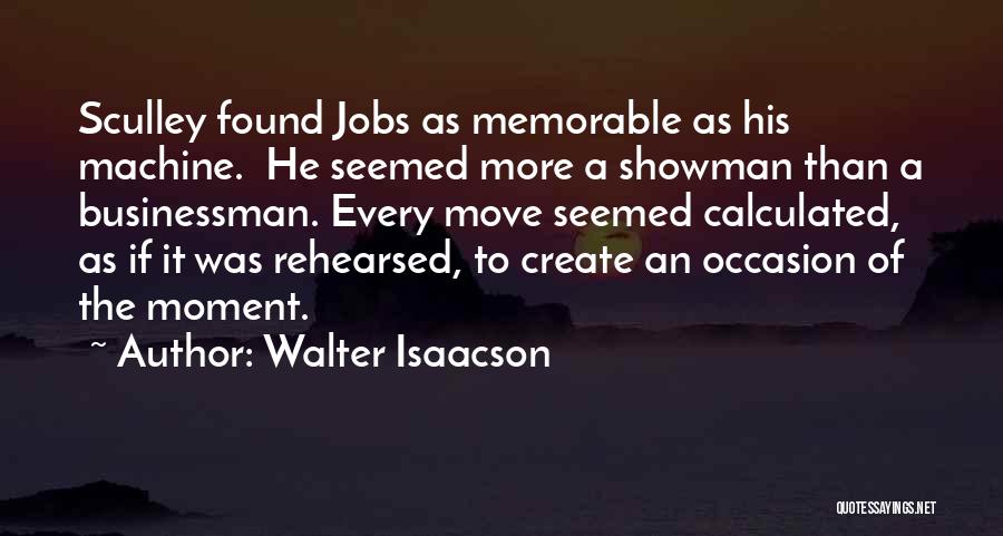 Walter Isaacson Quotes: Sculley Found Jobs As Memorable As His Machine. He Seemed More A Showman Than A Businessman. Every Move Seemed Calculated,