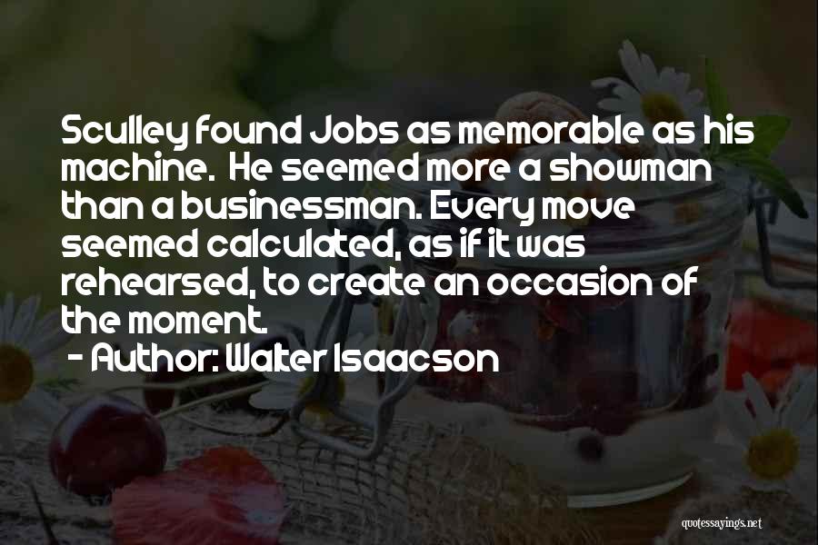 Walter Isaacson Quotes: Sculley Found Jobs As Memorable As His Machine. He Seemed More A Showman Than A Businessman. Every Move Seemed Calculated,