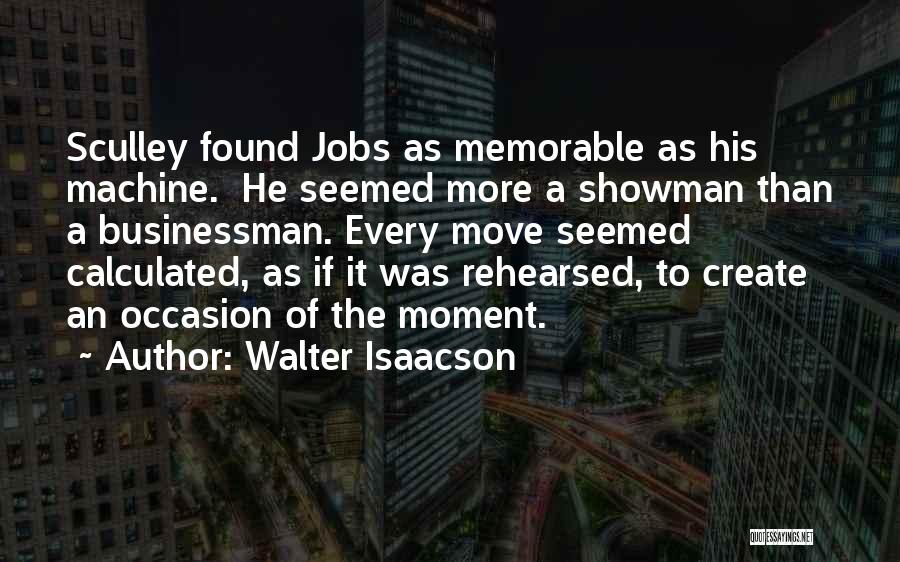 Walter Isaacson Quotes: Sculley Found Jobs As Memorable As His Machine. He Seemed More A Showman Than A Businessman. Every Move Seemed Calculated,