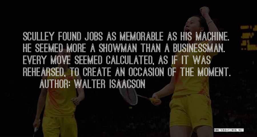 Walter Isaacson Quotes: Sculley Found Jobs As Memorable As His Machine. He Seemed More A Showman Than A Businessman. Every Move Seemed Calculated,
