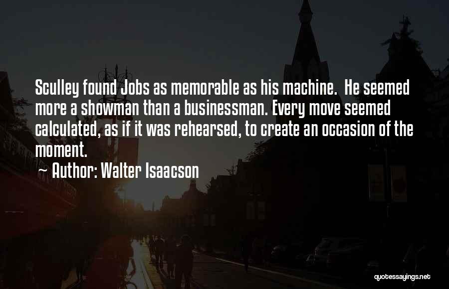 Walter Isaacson Quotes: Sculley Found Jobs As Memorable As His Machine. He Seemed More A Showman Than A Businessman. Every Move Seemed Calculated,
