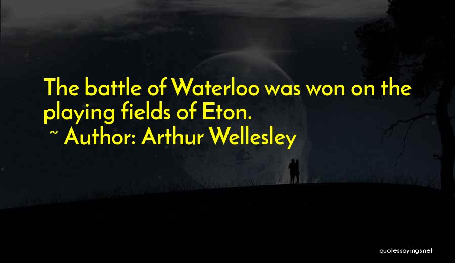 Arthur Wellesley Quotes: The Battle Of Waterloo Was Won On The Playing Fields Of Eton.