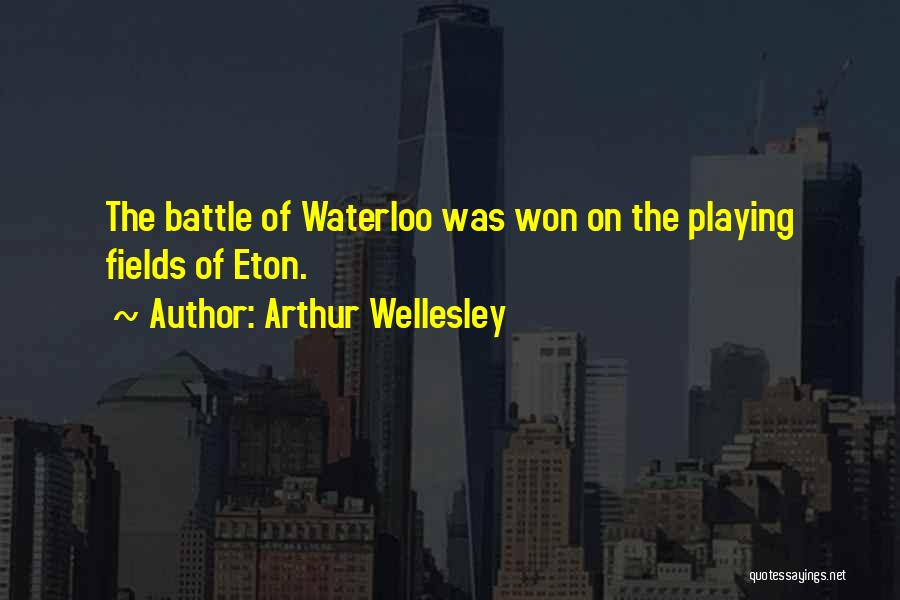 Arthur Wellesley Quotes: The Battle Of Waterloo Was Won On The Playing Fields Of Eton.