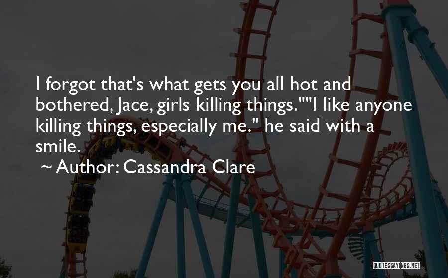 Cassandra Clare Quotes: I Forgot That's What Gets You All Hot And Bothered, Jace, Girls Killing Things.i Like Anyone Killing Things, Especially Me.