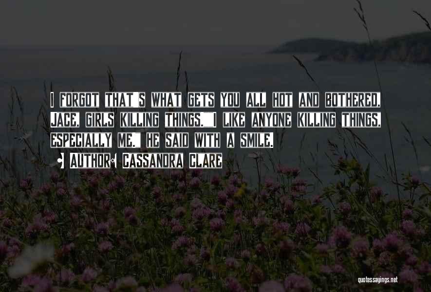 Cassandra Clare Quotes: I Forgot That's What Gets You All Hot And Bothered, Jace, Girls Killing Things.i Like Anyone Killing Things, Especially Me.