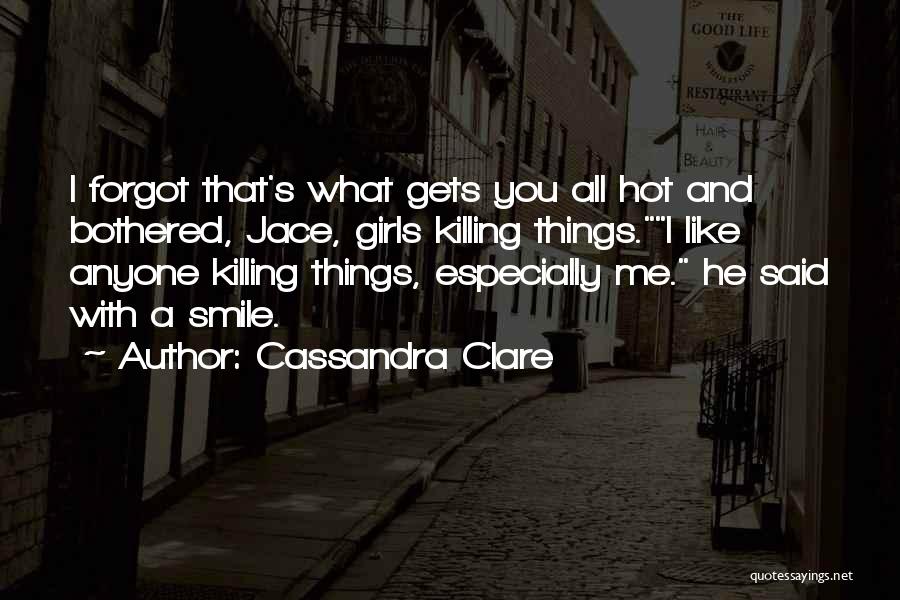 Cassandra Clare Quotes: I Forgot That's What Gets You All Hot And Bothered, Jace, Girls Killing Things.i Like Anyone Killing Things, Especially Me.