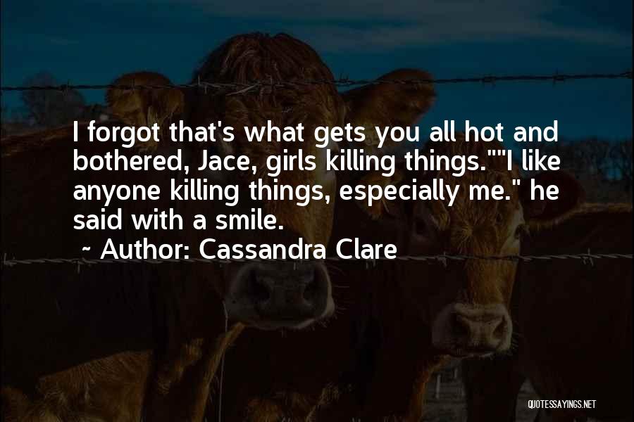 Cassandra Clare Quotes: I Forgot That's What Gets You All Hot And Bothered, Jace, Girls Killing Things.i Like Anyone Killing Things, Especially Me.