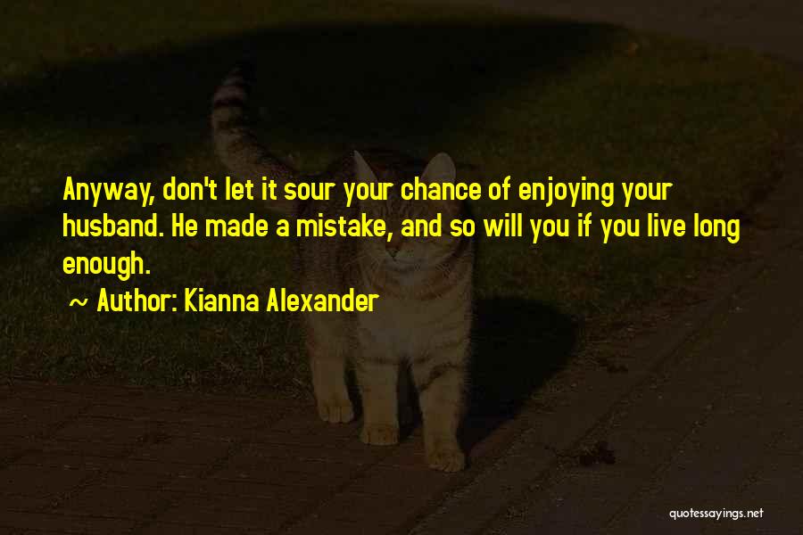 Kianna Alexander Quotes: Anyway, Don't Let It Sour Your Chance Of Enjoying Your Husband. He Made A Mistake, And So Will You If