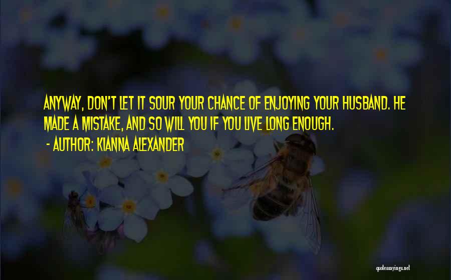 Kianna Alexander Quotes: Anyway, Don't Let It Sour Your Chance Of Enjoying Your Husband. He Made A Mistake, And So Will You If