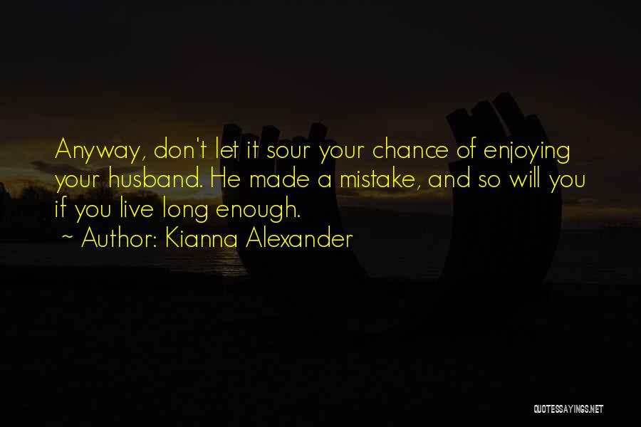 Kianna Alexander Quotes: Anyway, Don't Let It Sour Your Chance Of Enjoying Your Husband. He Made A Mistake, And So Will You If