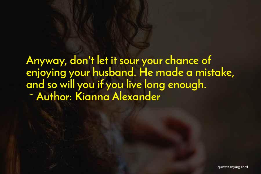 Kianna Alexander Quotes: Anyway, Don't Let It Sour Your Chance Of Enjoying Your Husband. He Made A Mistake, And So Will You If