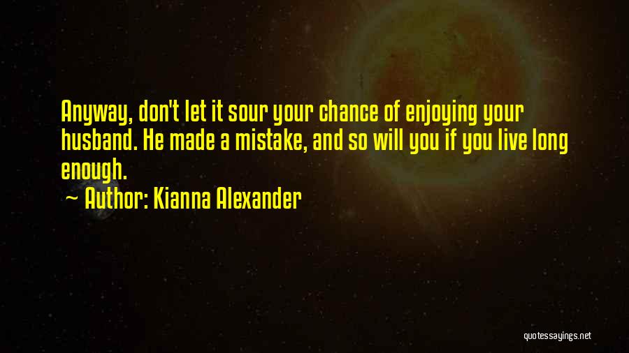 Kianna Alexander Quotes: Anyway, Don't Let It Sour Your Chance Of Enjoying Your Husband. He Made A Mistake, And So Will You If