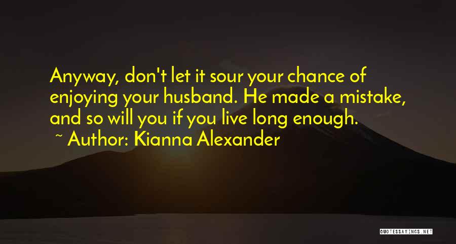 Kianna Alexander Quotes: Anyway, Don't Let It Sour Your Chance Of Enjoying Your Husband. He Made A Mistake, And So Will You If