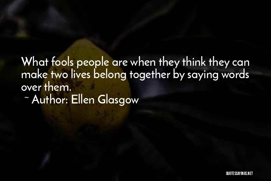 Ellen Glasgow Quotes: What Fools People Are When They Think They Can Make Two Lives Belong Together By Saying Words Over Them.