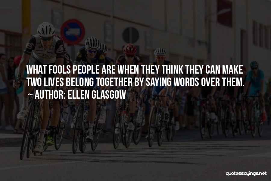 Ellen Glasgow Quotes: What Fools People Are When They Think They Can Make Two Lives Belong Together By Saying Words Over Them.