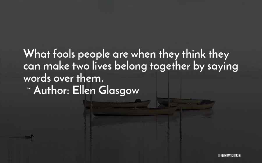 Ellen Glasgow Quotes: What Fools People Are When They Think They Can Make Two Lives Belong Together By Saying Words Over Them.