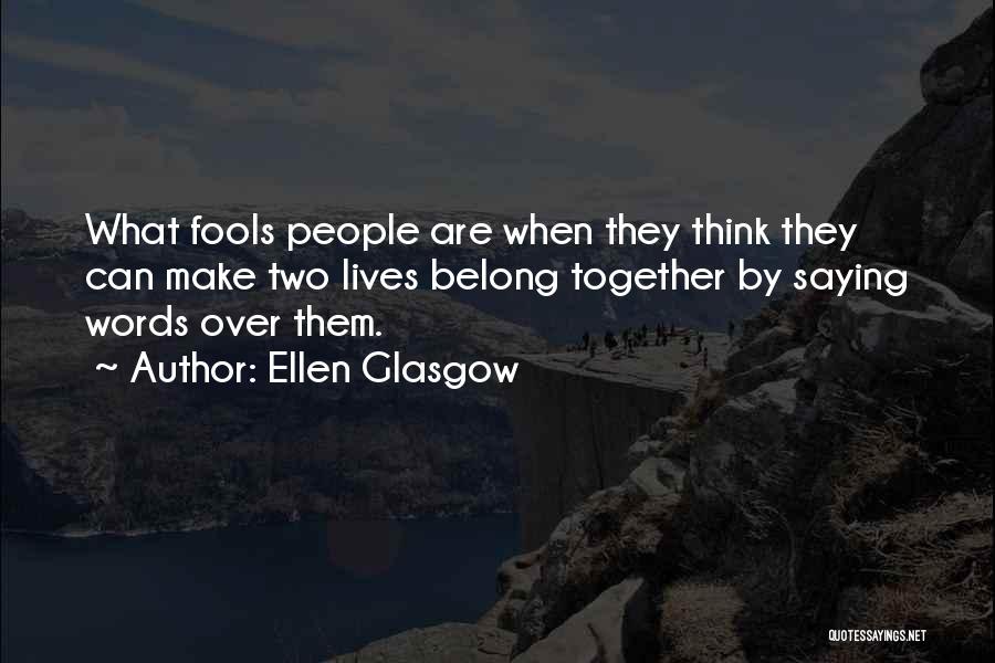 Ellen Glasgow Quotes: What Fools People Are When They Think They Can Make Two Lives Belong Together By Saying Words Over Them.