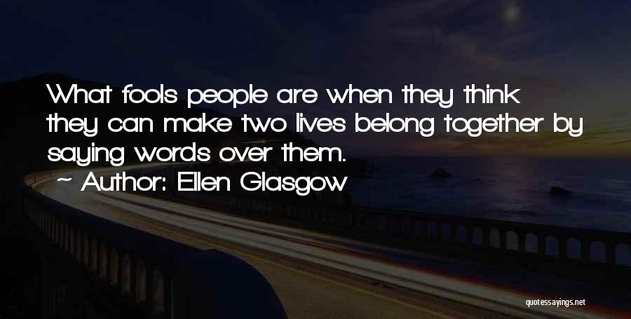 Ellen Glasgow Quotes: What Fools People Are When They Think They Can Make Two Lives Belong Together By Saying Words Over Them.