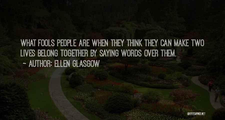 Ellen Glasgow Quotes: What Fools People Are When They Think They Can Make Two Lives Belong Together By Saying Words Over Them.