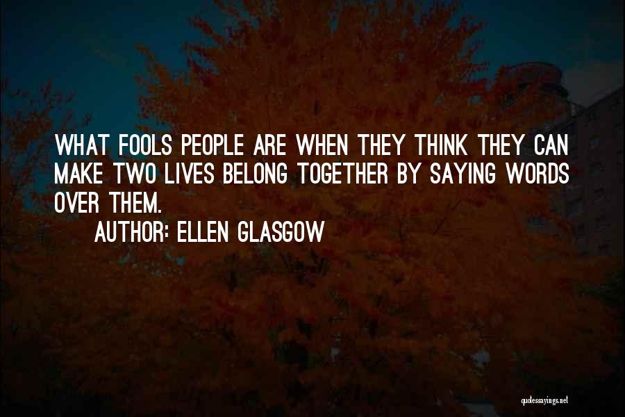 Ellen Glasgow Quotes: What Fools People Are When They Think They Can Make Two Lives Belong Together By Saying Words Over Them.