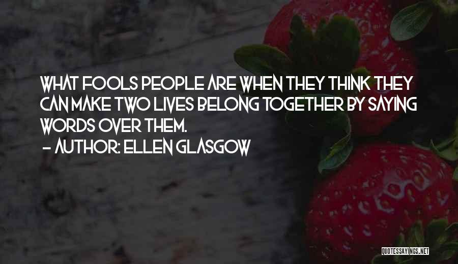 Ellen Glasgow Quotes: What Fools People Are When They Think They Can Make Two Lives Belong Together By Saying Words Over Them.