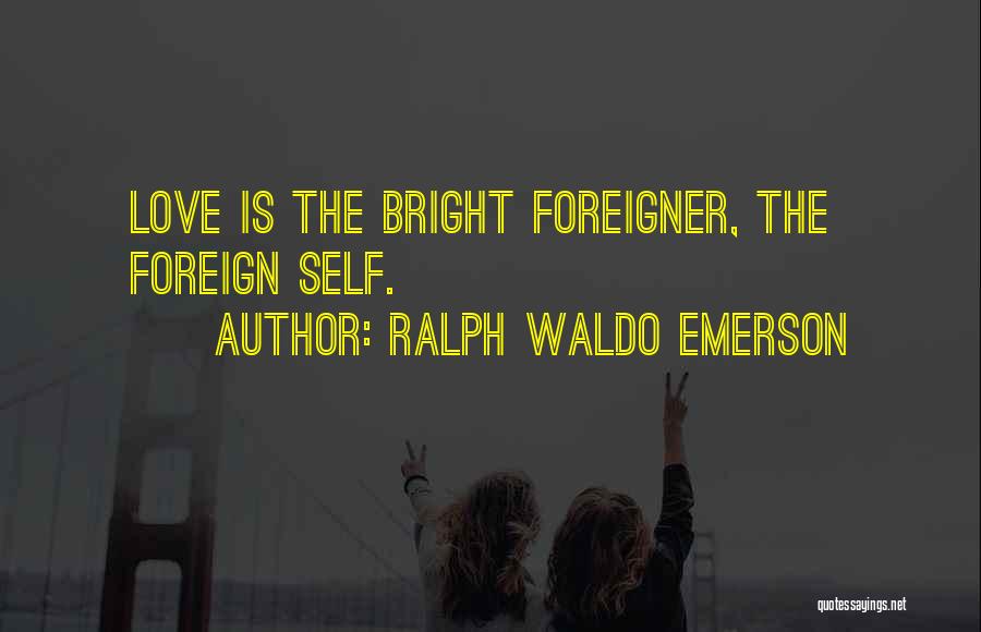 Ralph Waldo Emerson Quotes: Love Is The Bright Foreigner, The Foreign Self.