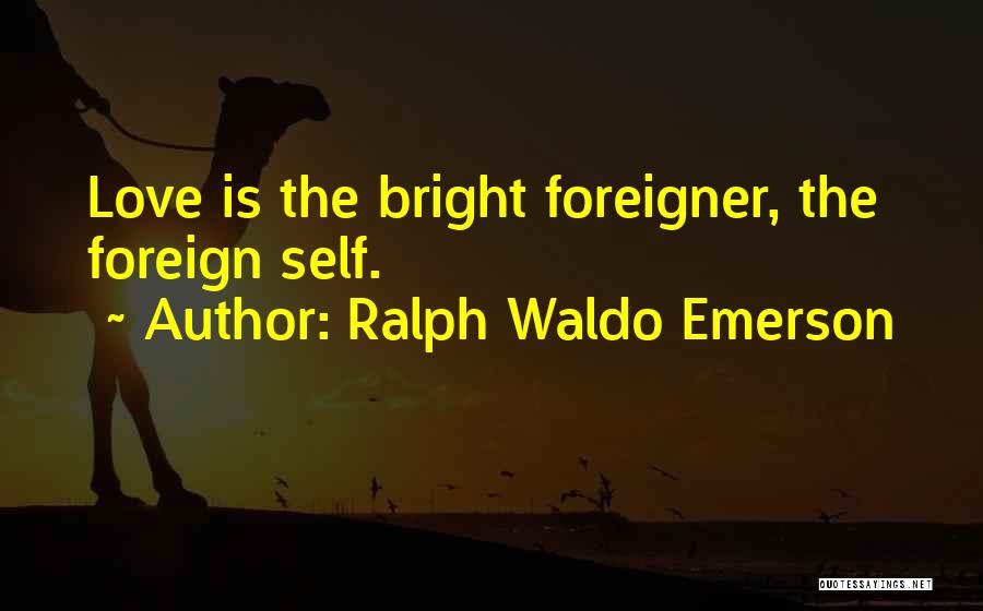 Ralph Waldo Emerson Quotes: Love Is The Bright Foreigner, The Foreign Self.