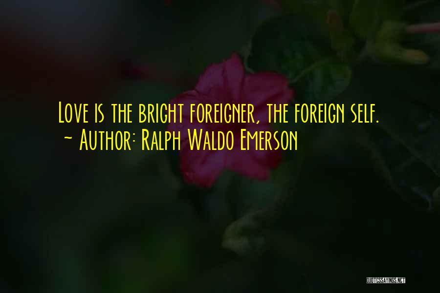 Ralph Waldo Emerson Quotes: Love Is The Bright Foreigner, The Foreign Self.