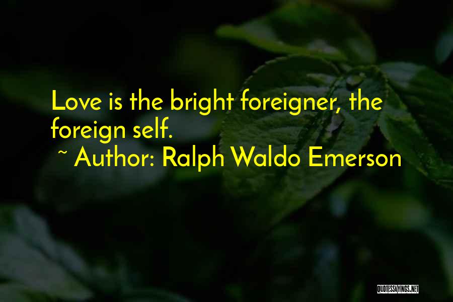 Ralph Waldo Emerson Quotes: Love Is The Bright Foreigner, The Foreign Self.