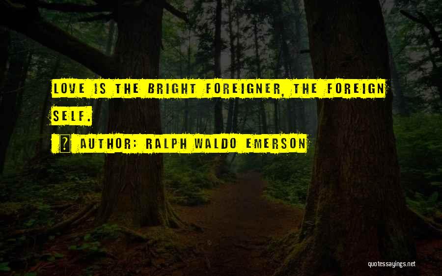 Ralph Waldo Emerson Quotes: Love Is The Bright Foreigner, The Foreign Self.