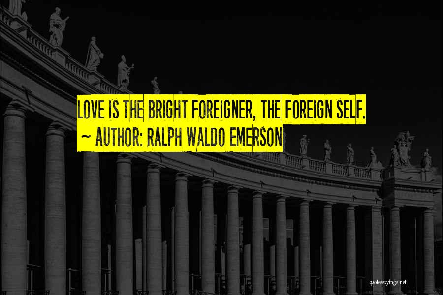 Ralph Waldo Emerson Quotes: Love Is The Bright Foreigner, The Foreign Self.