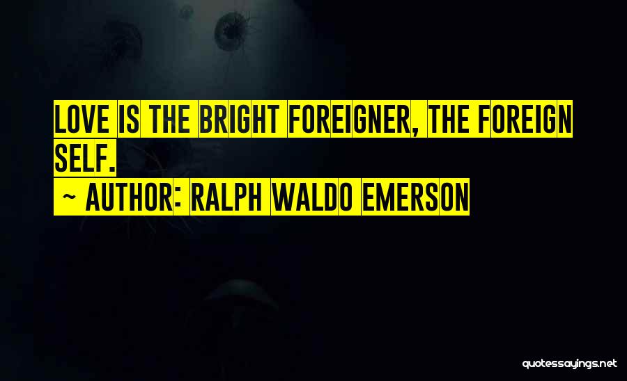 Ralph Waldo Emerson Quotes: Love Is The Bright Foreigner, The Foreign Self.