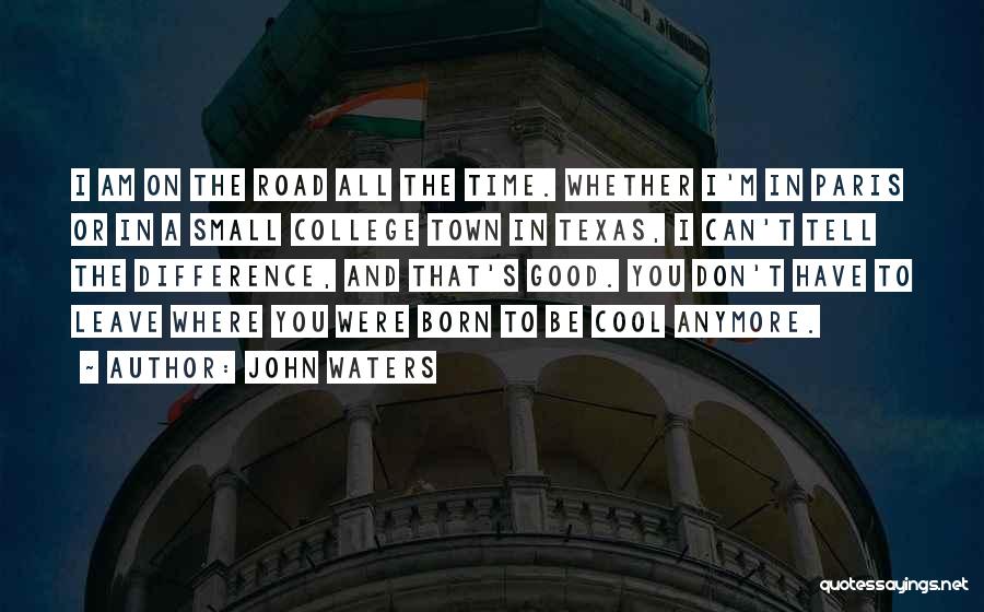 John Waters Quotes: I Am On The Road All The Time. Whether I'm In Paris Or In A Small College Town In Texas,