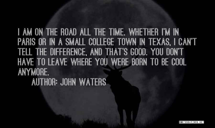 John Waters Quotes: I Am On The Road All The Time. Whether I'm In Paris Or In A Small College Town In Texas,