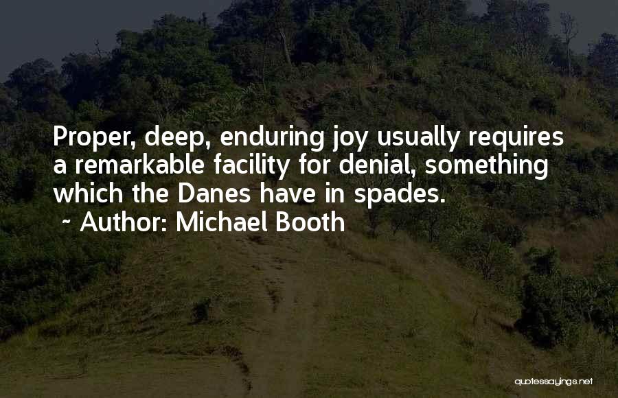 Michael Booth Quotes: Proper, Deep, Enduring Joy Usually Requires A Remarkable Facility For Denial, Something Which The Danes Have In Spades.
