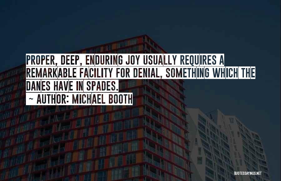 Michael Booth Quotes: Proper, Deep, Enduring Joy Usually Requires A Remarkable Facility For Denial, Something Which The Danes Have In Spades.