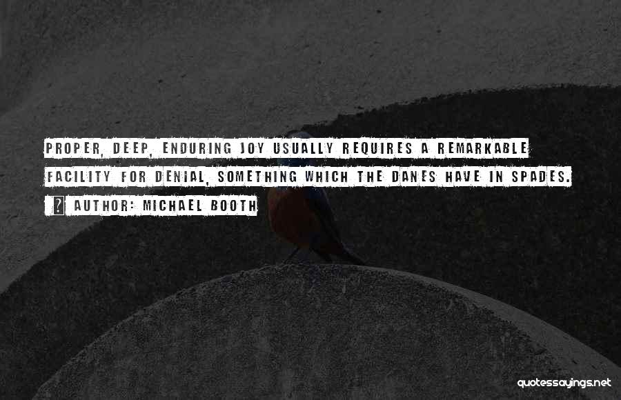 Michael Booth Quotes: Proper, Deep, Enduring Joy Usually Requires A Remarkable Facility For Denial, Something Which The Danes Have In Spades.