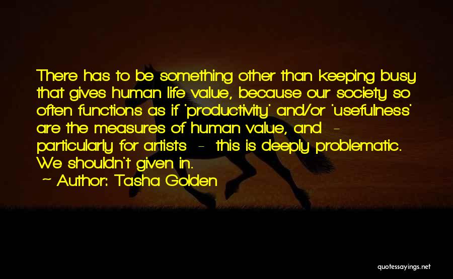 Tasha Golden Quotes: There Has To Be Something Other Than Keeping Busy That Gives Human Life Value, Because Our Society So Often Functions
